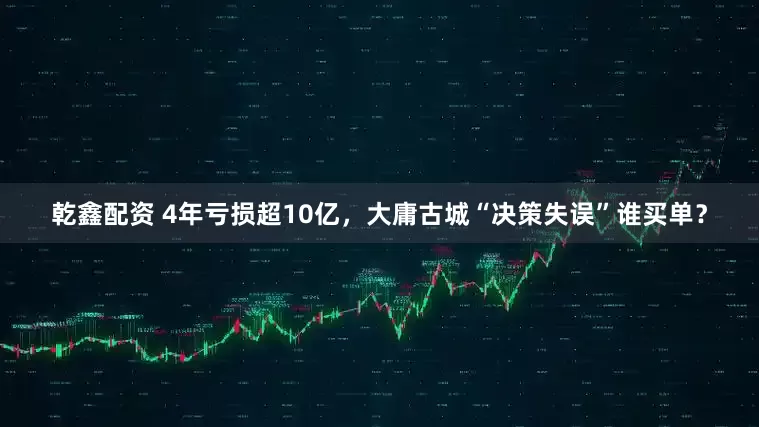 乾鑫配资 4年亏损超10亿，大庸古城“决策失误”谁买单？