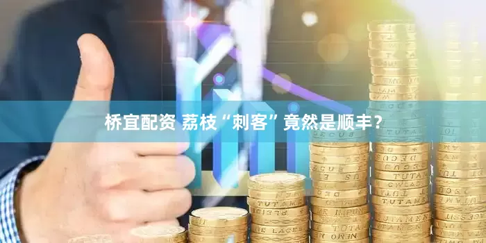 桥宜配资 荔枝“刺客”竟然是顺丰？