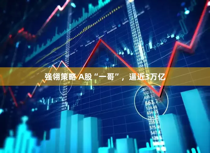 强翎策略 A股“一哥”，逼近3万亿