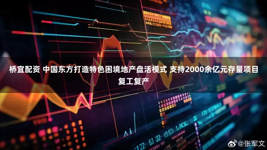 桥宜配资 中国东方打造特色困境地产盘活模式 支持2000余亿元存量项目复工复产