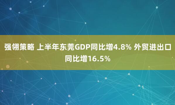 强翎策略 上半年东莞GDP同比增4.8% 外贸进出口同比增16.5%