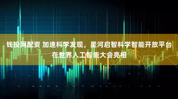 钱投网配资 加速科学发现，星河启智科学智能开放平台在世界人工智能大会亮相