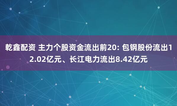 乾鑫配资 主力个股资金流出前20: 包钢股份流出12.02亿元、长江电力流出8.42亿元