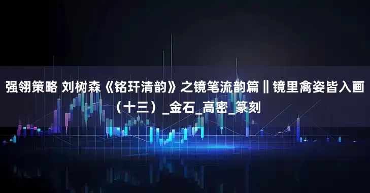 强翎策略 刘树森《铭玕清韵》之镜笔流韵篇‖镜里禽姿皆入画（十三）_金石_高密_篆刻