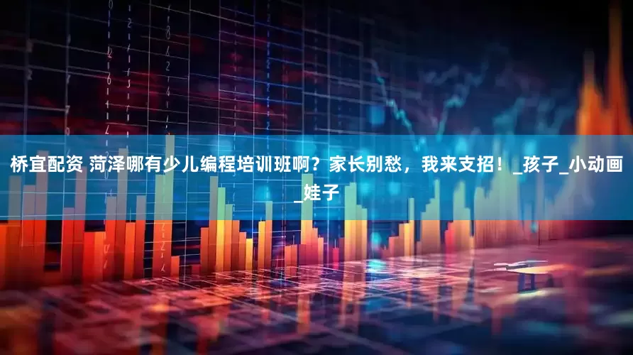 桥宜配资 菏泽哪有少儿编程培训班啊？家长别愁，我来支招！_孩子_小动画_娃子
