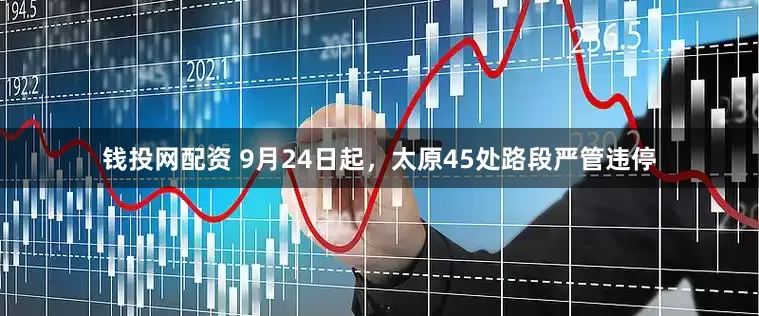 钱投网配资 9月24日起，太原45处路段严管违停