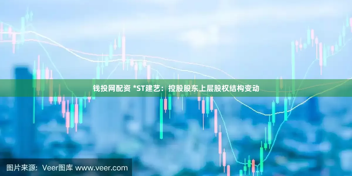 钱投网配资 *ST建艺：控股股东上层股权结构变动