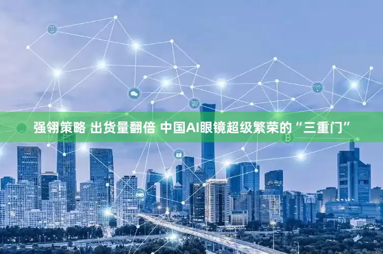 强翎策略 出货量翻倍 中国AI眼镜超级繁荣的“三重门”