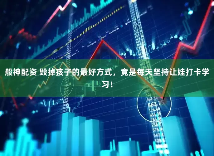 般神配资 毁掉孩子的最好方式，竟是每天坚持让娃打卡学习！