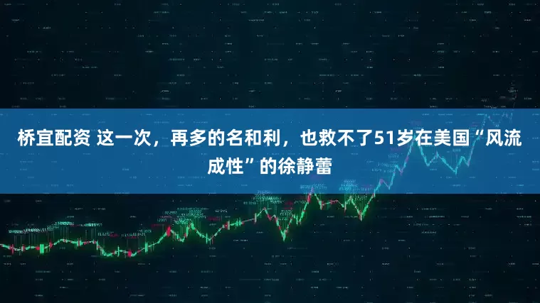 桥宜配资 这一次，再多的名和利，也救不了51岁在美国“风流成性”的徐静蕾
