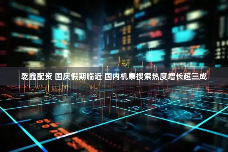 乾鑫配资 国庆假期临近 国内机票搜索热度增长超三成