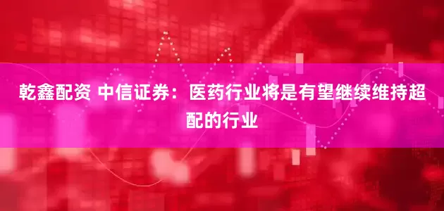 乾鑫配资 中信证券：医药行业将是有望继续维持超配的行业