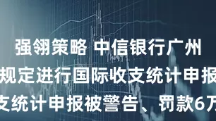 强翎策略 中信银行广州分行因未按规定进行国际收支统计申报被警告、罚款6万元