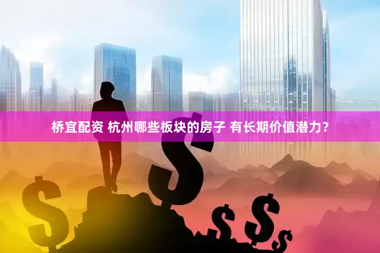 桥宜配资 杭州哪些板块的房子 有长期价值潜力？
