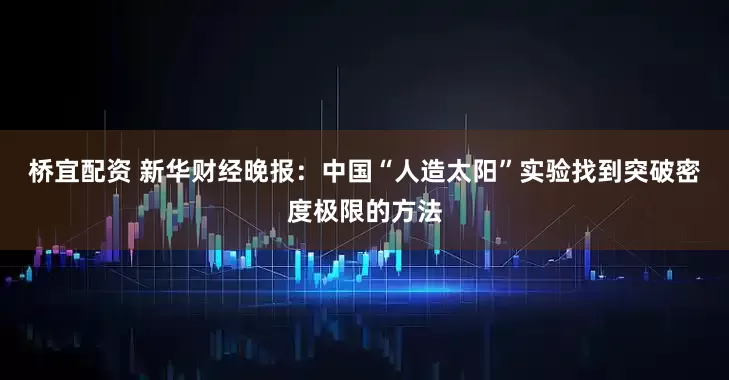 桥宜配资 新华财经晚报：中国“人造太阳”实验找到突破密度极限的方法
