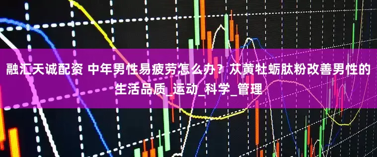 融汇天诚配资 中年男性易疲劳怎么办？苁黄牡蛎肽粉改善男性的生活品质_运动_科学_管理
