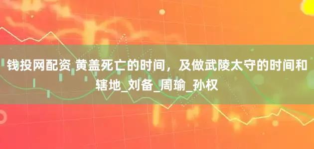 钱投网配资 黄盖死亡的时间，及做武陵太守的时间和辖地_刘备_周瑜_孙权