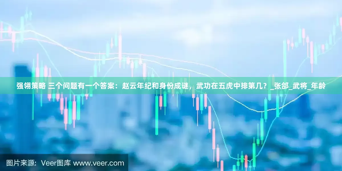 强翎策略 三个问题有一个答案：赵云年纪和身份成谜，武功在五虎中排第几？_张郃_武将_年龄