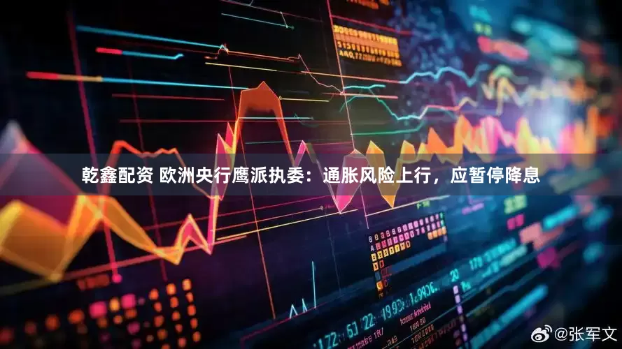 乾鑫配资 欧洲央行鹰派执委：通胀风险上行，应暂停降息