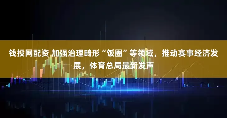 钱投网配资 加强治理畸形“饭圈”等领域，推动赛事经济发展，体育总局最新发声
