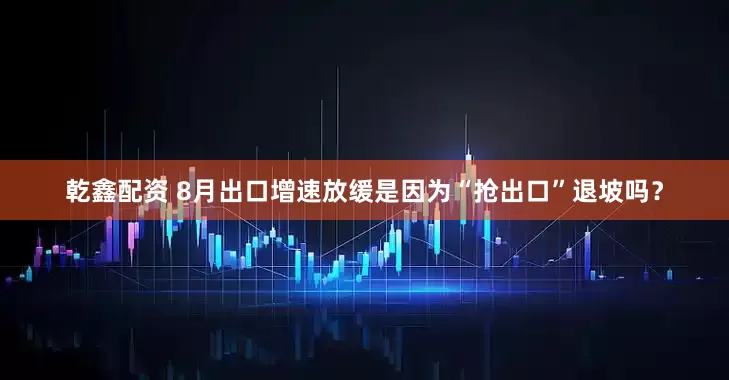 乾鑫配资 8月出口增速放缓是因为“抢出口”退坡吗？