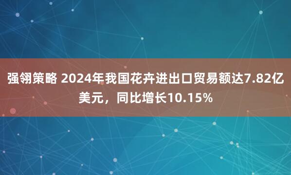 强翎策略 2024年我国花卉进出口贸易额达7.82亿美元，同比增长10.15%