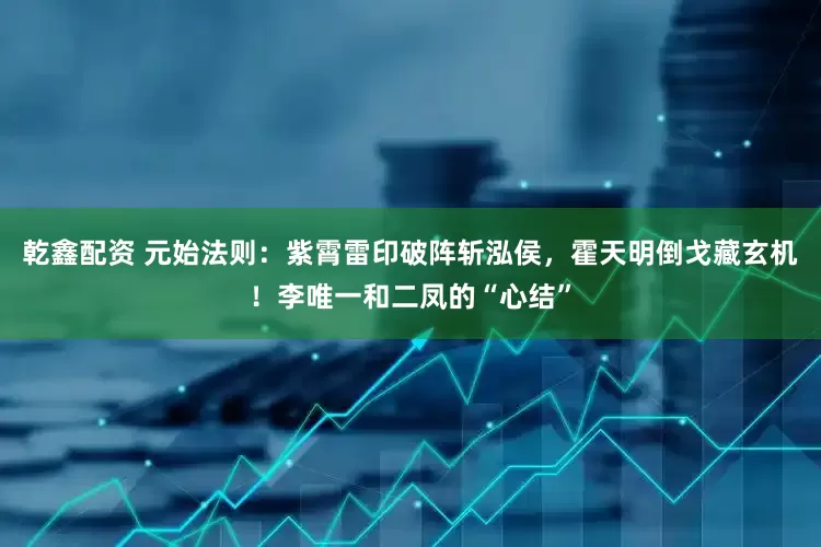 乾鑫配资 元始法则：紫霄雷印破阵斩泓侯，霍天明倒戈藏玄机！李唯一和二凤的“心结”