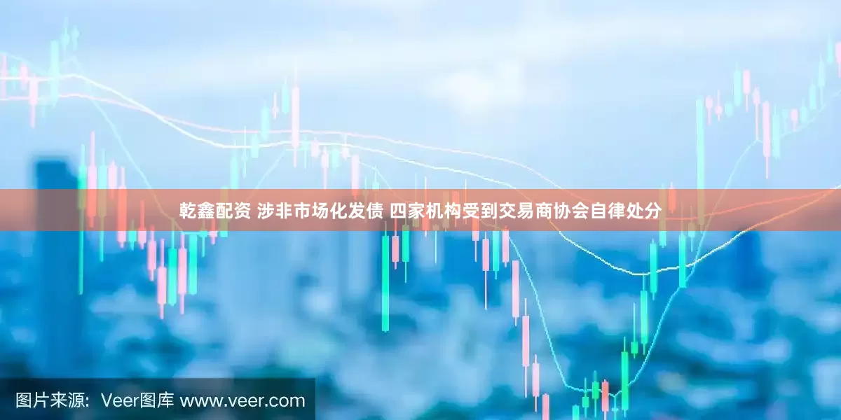 乾鑫配资 涉非市场化发债 四家机构受到交易商协会自律处分