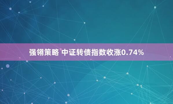 强翎策略 中证转债指数收涨0.74%