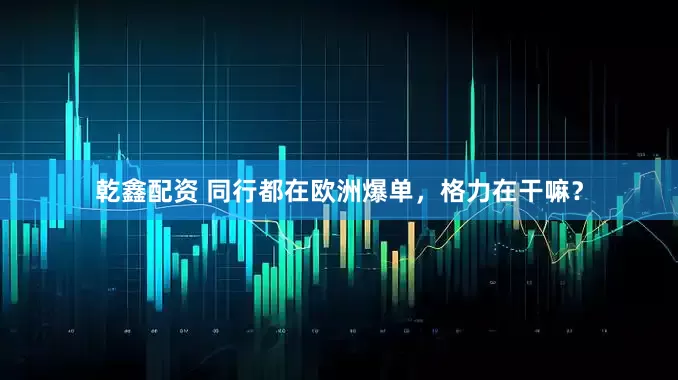 乾鑫配资 同行都在欧洲爆单，格力在干嘛？