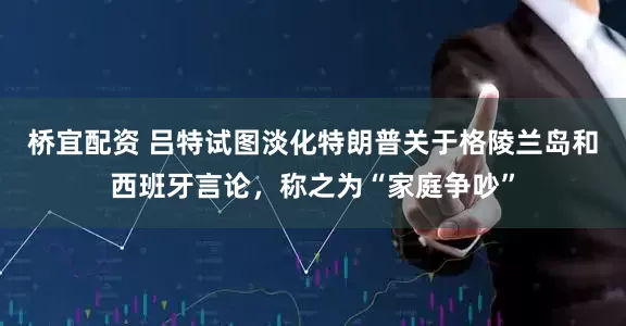 桥宜配资 吕特试图淡化特朗普关于格陵兰岛和西班牙言论，称之为“家庭争吵”